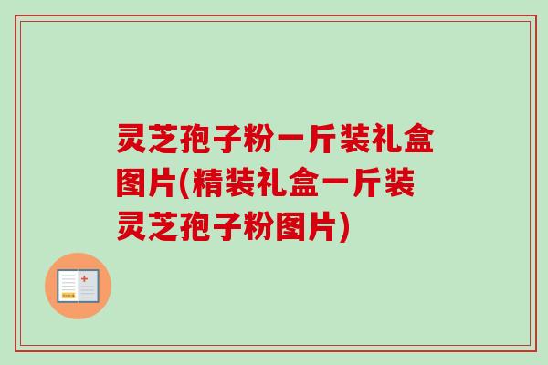 灵芝孢子粉一斤装礼盒图片(精装礼盒一斤装灵芝孢子粉图片)