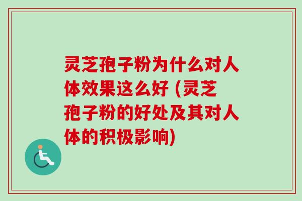 灵芝孢子粉为什么对人体效果这么好 (灵芝孢子粉的好处及其对人体的积极影响)