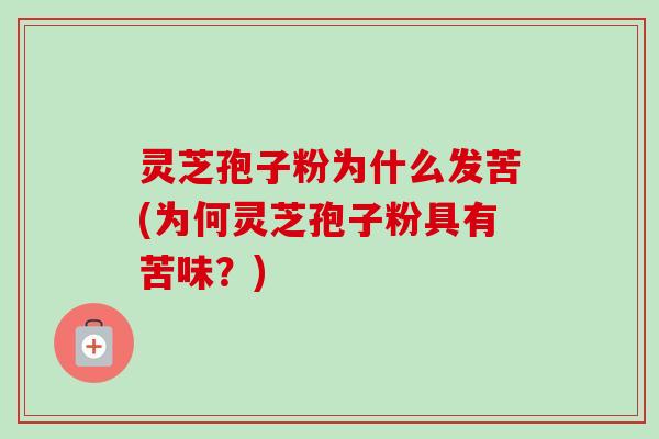 灵芝孢子粉为什么发苦(为何灵芝孢子粉具有苦味？)