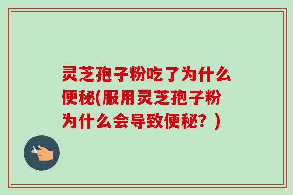 灵芝孢子粉吃了为什么便秘(服用灵芝孢子粉为什么会导致便秘？)
