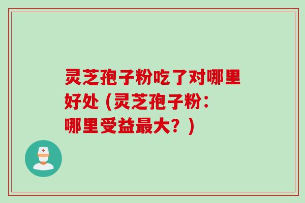灵芝孢子粉吃了对哪里好处 (灵芝孢子粉：哪里受益最大？)