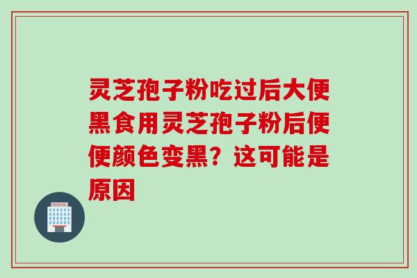 灵芝孢子粉吃过后大便黑食用灵芝孢子粉后便便颜色变黑？这可能是原因