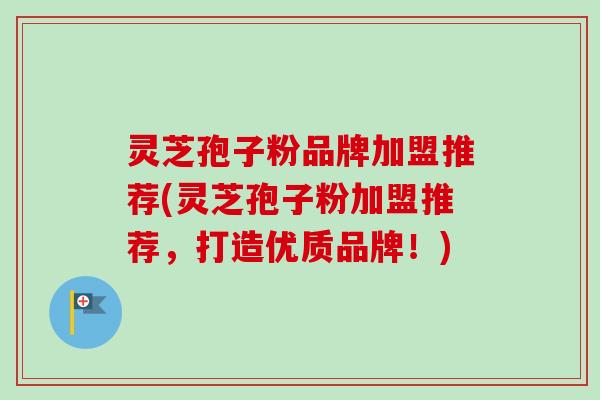 灵芝孢子粉品牌加盟推荐(灵芝孢子粉加盟推荐，打造优质品牌！)