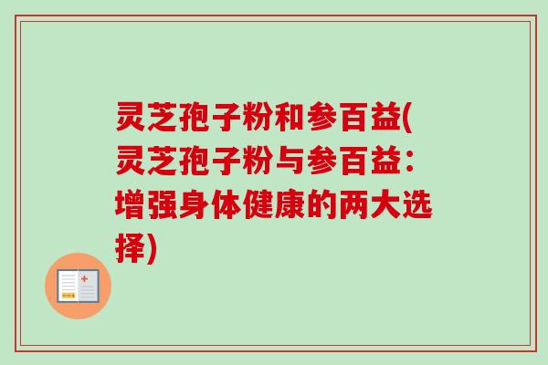 灵芝孢子粉和参百益(灵芝孢子粉与参百益：增强身体健康的两大选择)
