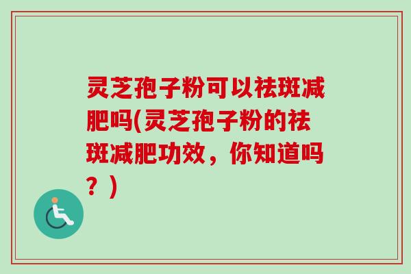 灵芝孢子粉可以祛斑吗(灵芝孢子粉的祛斑功效,你知道吗?) 灵芝孢子粉可以祛斑吗(灵芝孢子粉的祛斑功效,你知道吗?)