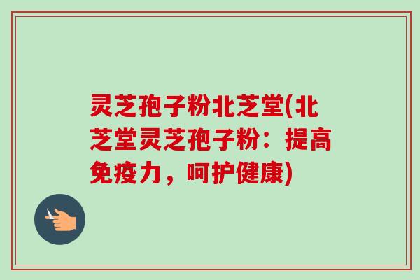 灵芝孢子粉北芝堂(北芝堂灵芝孢子粉：提高免疫力，呵护健康)