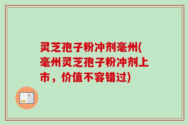 灵芝孢子粉冲剂毫州(毫州灵芝孢子粉冲剂上市，价值不容错过)