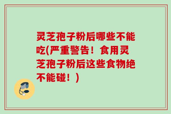 灵芝孢子粉后哪些不能吃(严重警告！食用灵芝孢子粉后这些食物绝不能碰！)