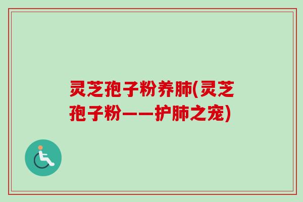 灵芝孢子粉养肺(灵芝孢子粉——护肺之宠)
