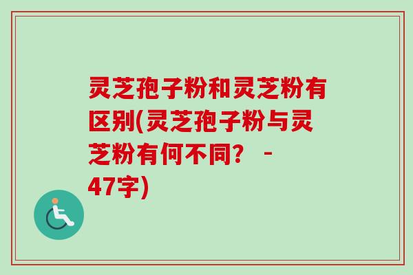 灵芝孢子粉和灵芝粉有区别(灵芝孢子粉与灵芝粉有何不同？ - 47字)