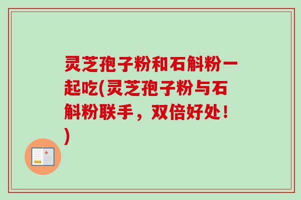 灵芝孢子粉和石斛粉一起吃(灵芝孢子粉与石斛粉联手,双倍好处!) 灵芝孢子粉和石斛粉一起吃(灵芝孢子粉与石斛粉联手,双倍好处!)
