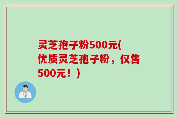 灵芝孢子粉500元(优质灵芝孢子粉，仅售500元！)