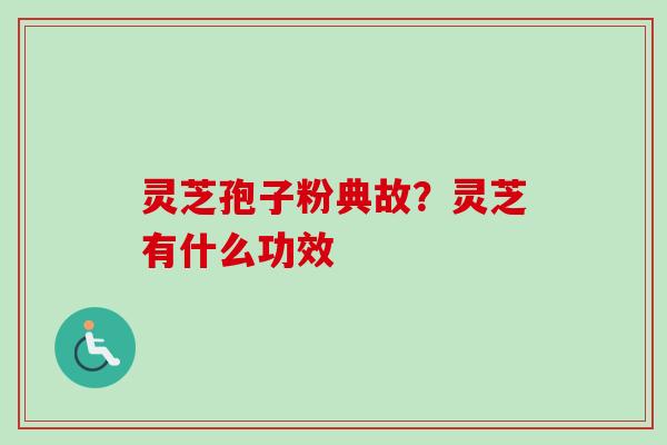 灵芝孢子粉典故？灵芝有什么功效