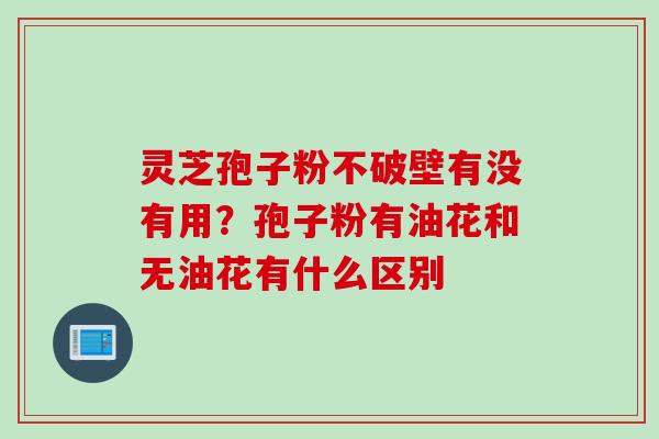 灵芝孢子粉不破壁有没有用？孢子粉有油花和无油花有什么区别