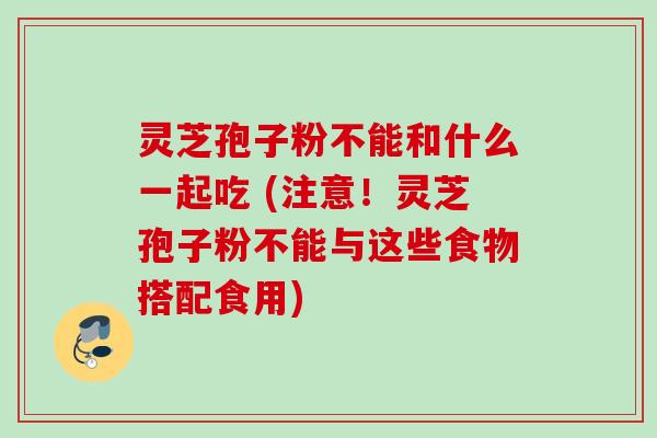 灵芝孢子粉不能和什么一起吃 (注意！灵芝孢子粉不能与这些食物搭配食用)