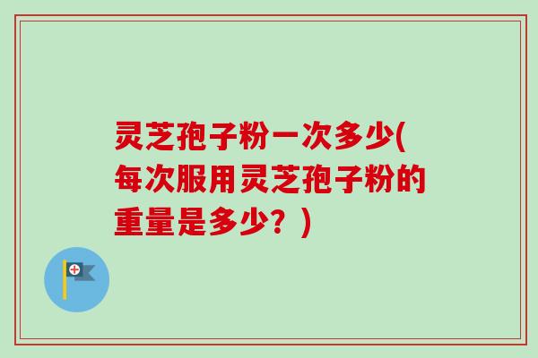 灵芝孢子粉一次多少(每次服用灵芝孢子粉的重量是多少?) 灵芝孢子粉一次多少(每次服用灵芝孢子粉的重量是多少?)