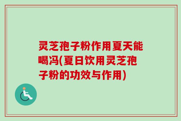 灵芝孢子粉作用夏天能喝冯(夏日饮用灵芝孢子粉的功效与作用)
