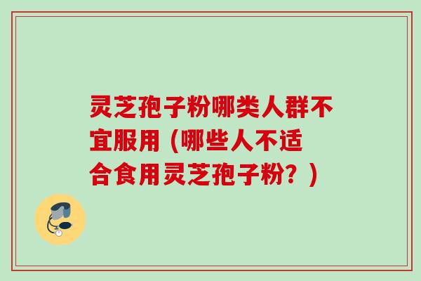 灵芝孢子粉哪类人群不宜服用 (哪些人不适合食用灵芝孢子粉？)