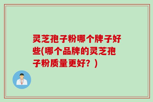 灵芝孢子粉哪个牌子好些(哪个品牌的灵芝孢子粉质量更好？)