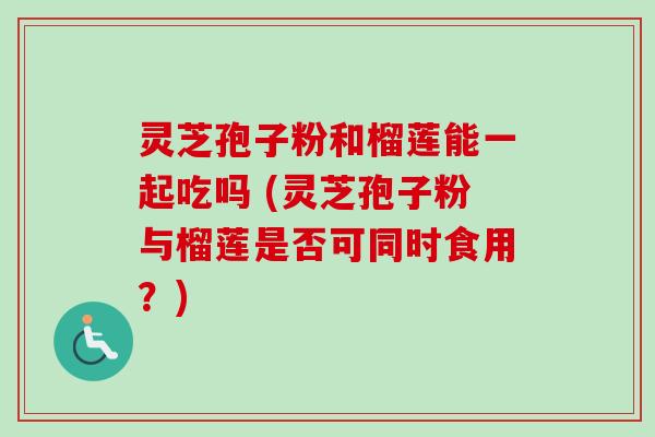 灵芝孢子粉和榴莲能一起吃吗 (灵芝孢子粉与榴莲是否可同时食用?) 灵芝孢子粉和榴莲能一起吃吗 (灵芝孢子粉与榴莲是否可同时食用?)