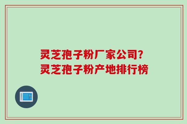 灵芝孢子粉厂家公司？灵芝孢子粉产地排行榜