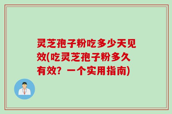 灵芝孢子粉吃多少天见效(吃灵芝孢子粉多久有效？一个实用指南)