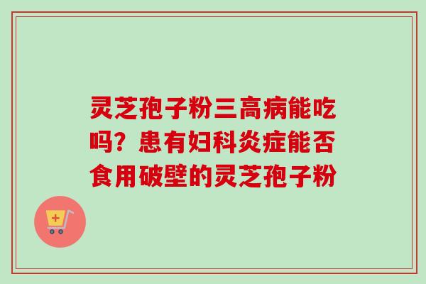 灵芝孢子粉三高病能吃吗？患有妇科炎症能否食用破壁的灵芝孢子粉