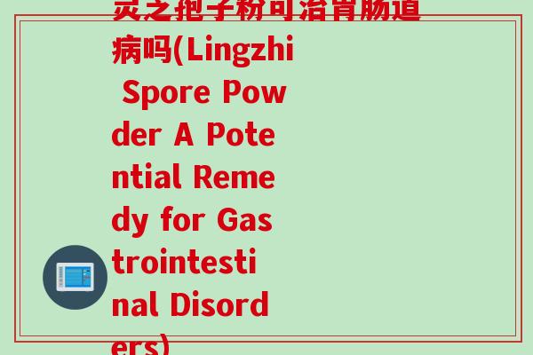 灵芝孢子粉可道吗(Lingzhi Spore Powder A Potential Remedy for Gastrointestinal Disorders) 灵芝孢子粉可道吗(Lingzhi Spore Powder A Potential Remedy for Gastrointestinal Disorders)