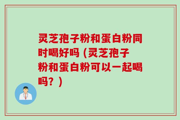 灵芝孢子粉和蛋白粉同时喝好吗 (灵芝孢子粉和蛋白粉可以一起喝吗？)