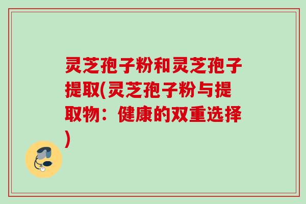 灵芝孢子粉和灵芝孢子提取(灵芝孢子粉与提取物：健康的双重选择)