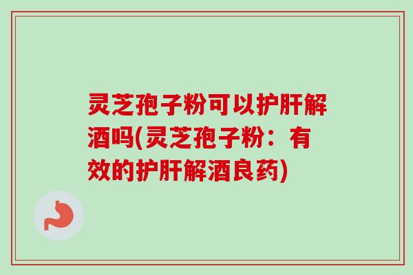 灵芝孢子粉可以解酒吗(灵芝孢子粉:有效的解酒良药) 灵芝孢子粉可以解酒吗(灵芝孢子粉:有效的解酒良药)