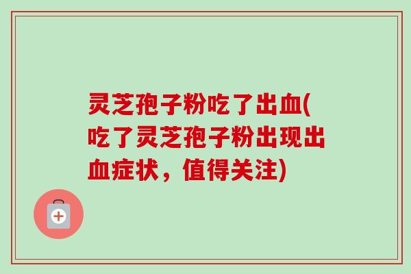 灵芝孢子粉吃了出血(吃了灵芝孢子粉出现出血症状，值得关注)