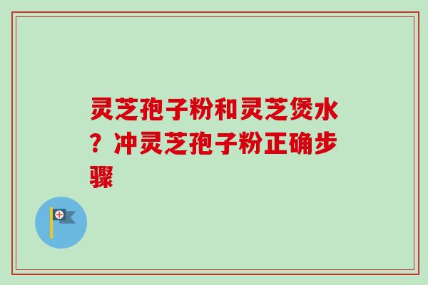 灵芝孢子粉和灵芝煲水？冲灵芝孢子粉正确步骤