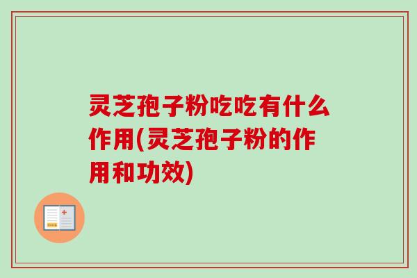 灵芝孢子粉吃吃有什么作用(灵芝孢子粉的作用和功效)
