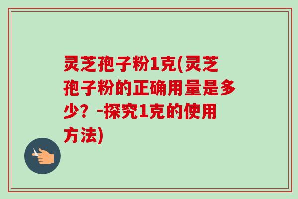 灵芝孢子粉1克(灵芝孢子粉的正确用量是多少？-探究1克的使用方法)