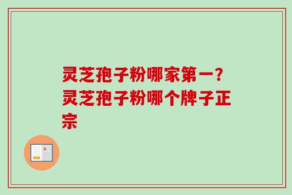 灵芝孢子粉哪家第一？灵芝孢子粉哪个牌子正宗