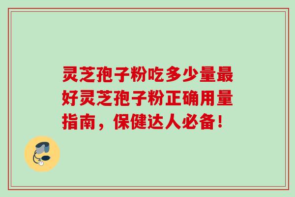 灵芝孢子粉吃多少量好灵芝孢子粉正确用量指南,保健达人必备! 灵芝孢子粉吃多少量好灵芝孢子粉正确用量指南,保健达人必备!