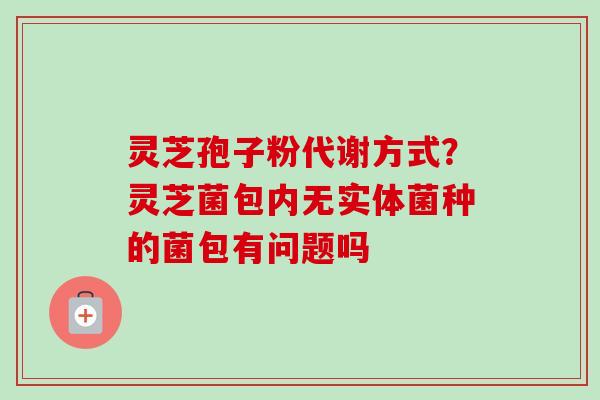 灵芝孢子粉代谢方式？灵芝菌包内无实体菌种的菌包有问题吗