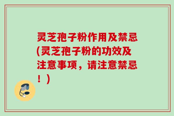 灵芝孢子粉作用及禁忌(灵芝孢子粉的功效及注意事项，请注意禁忌！)