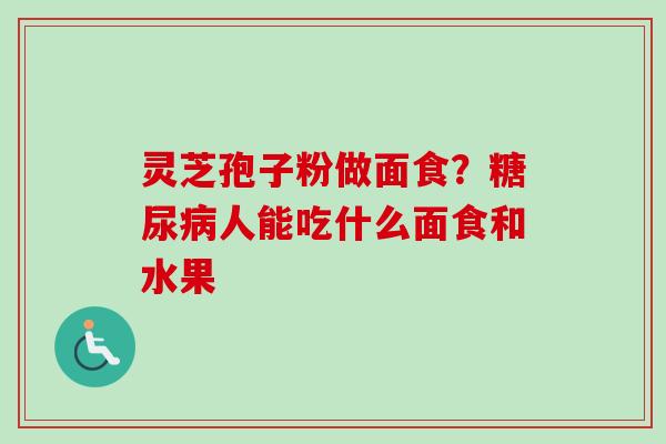 灵芝孢子粉做面食？糖尿病人能吃什么面食和水果