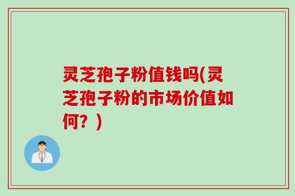 灵芝孢子粉值钱吗(灵芝孢子粉的市场价值如何？)