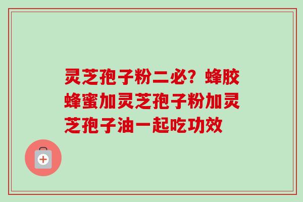 灵芝孢子粉二必？蜂胶蜂蜜加灵芝孢子粉加灵芝孢子油一起吃功效