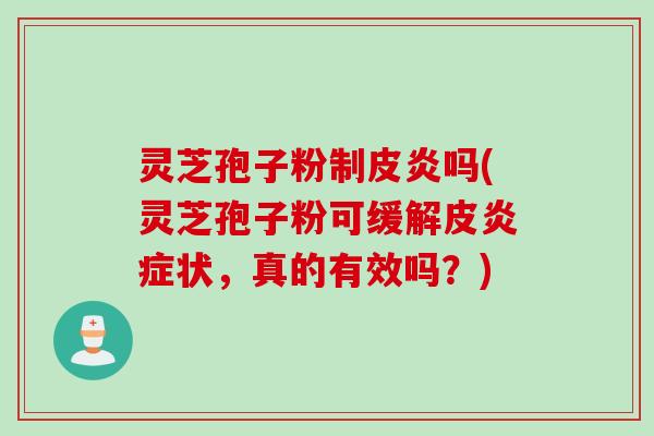灵芝孢子粉制皮炎吗(灵芝孢子粉可缓解皮炎症状，真的有效吗？)