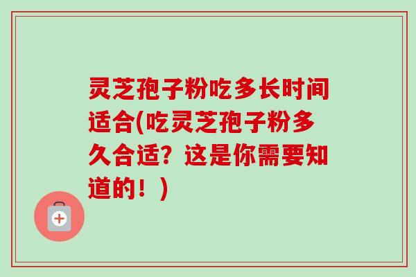 灵芝孢子粉吃多长时间适合(吃灵芝孢子粉多久合适？这是你需要知道的！)