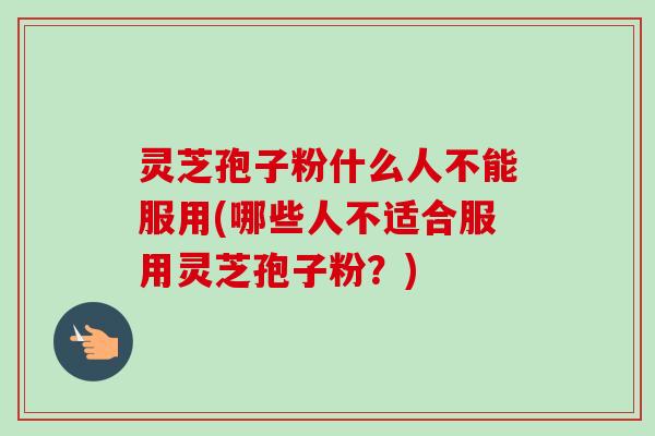 灵芝孢子粉什么人不能服用(哪些人不适合服用灵芝孢子粉？)
