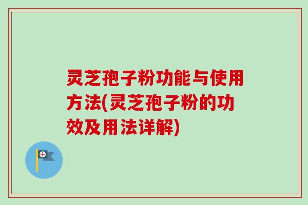 灵芝孢子粉功能与使用方法(灵芝孢子粉的功效及用法详解) 灵芝孢子粉功能与使用方法(灵芝孢子粉的功效及用法详解)
