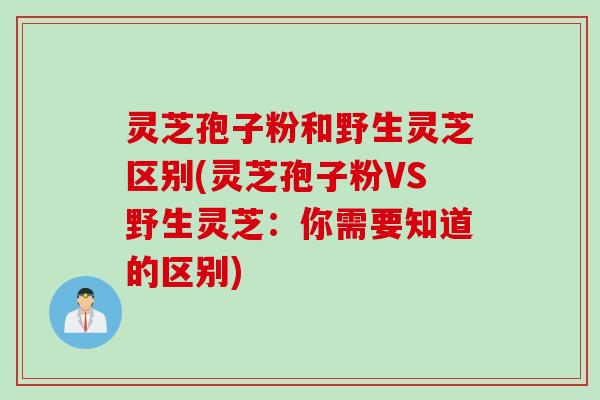 灵芝孢子粉和野生灵芝区别(灵芝孢子粉VS野生灵芝：你需要知道的区别)