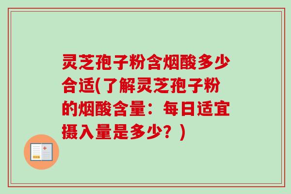 灵芝孢子粉含烟酸多少合适(了解灵芝孢子粉的烟酸含量:每日适宜摄入量是多少?) 灵芝孢子粉含烟酸多少合适(了解灵芝孢子粉的烟酸含量:每日适宜摄入量是多少?)