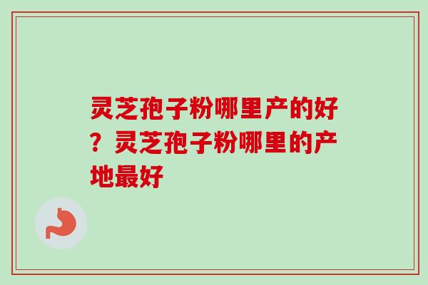 灵芝孢子粉哪里产的好？灵芝孢子粉哪里的产地最好