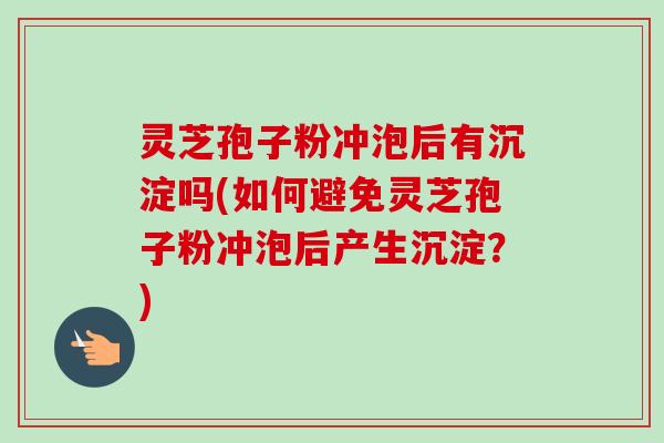 灵芝孢子粉冲泡后有沉淀吗(如何避免灵芝孢子粉冲泡后产生沉淀？)